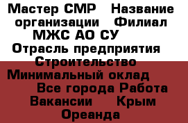 Мастер СМР › Название организации ­ Филиал МЖС АО СУ-155 › Отрасль предприятия ­ Строительство › Минимальный оклад ­ 35 000 - Все города Работа » Вакансии   . Крым,Ореанда